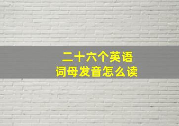 二十六个英语词母发音怎么读