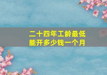 二十四年工龄最低能开多少钱一个月