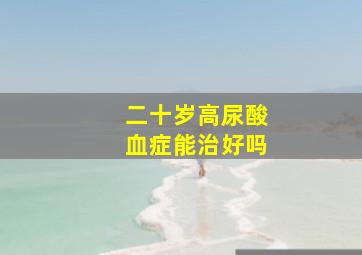 二十岁高尿酸血症能治好吗