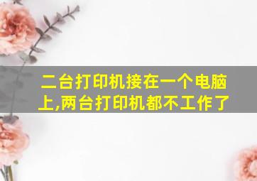 二台打印机接在一个电脑上,两台打印机都不工作了