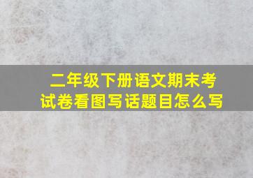 二年级下册语文期末考试卷看图写话题目怎么写