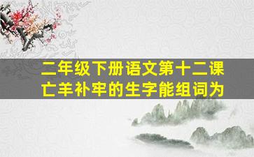 二年级下册语文第十二课亡羊补牢的生字能组词为