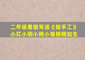 二年级看图写话《做手工》小红小明小刚小强栩栩如生