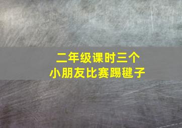 二年级课时三个小朋友比赛踢毽子