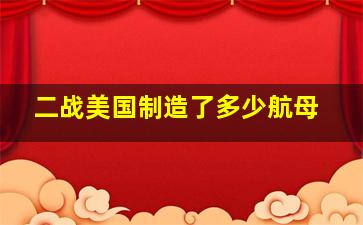 二战美国制造了多少航母