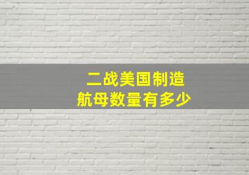 二战美国制造航母数量有多少