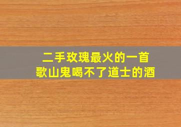 二手玫瑰最火的一首歌山鬼喝不了道士的酒