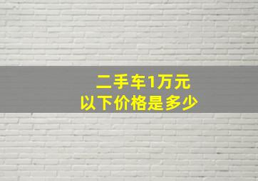 二手车1万元以下价格是多少