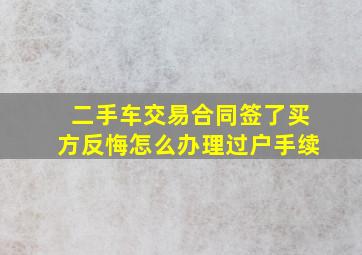 二手车交易合同签了买方反悔怎么办理过户手续