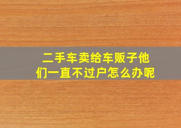 二手车卖给车贩子他们一直不过户怎么办呢