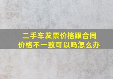 二手车发票价格跟合同价格不一致可以吗怎么办