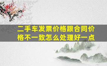 二手车发票价格跟合同价格不一致怎么处理好一点