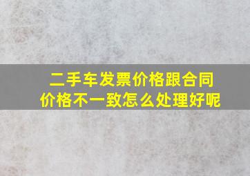 二手车发票价格跟合同价格不一致怎么处理好呢