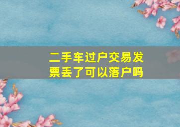 二手车过户交易发票丢了可以落户吗