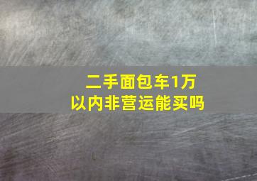 二手面包车1万以内非营运能买吗