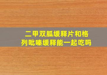 二甲双胍缓释片和格列吡嗪缓释能一起吃吗