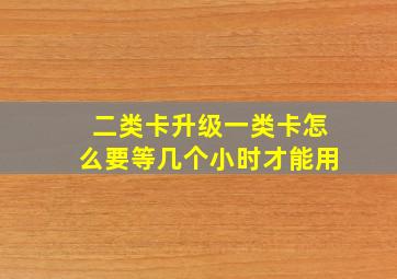 二类卡升级一类卡怎么要等几个小时才能用