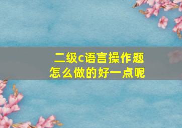 二级c语言操作题怎么做的好一点呢