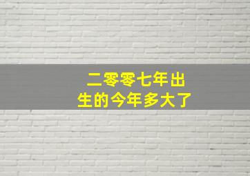 二零零七年出生的今年多大了