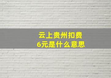 云上贵州扣费6元是什么意思