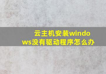 云主机安装windows没有驱动程序怎么办