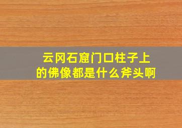 云冈石窟门口柱子上的佛像都是什么斧头啊