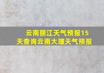 云南丽江天气预报15天查询云南大理天气预报