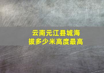 云南元江县城海拔多少米高度最高