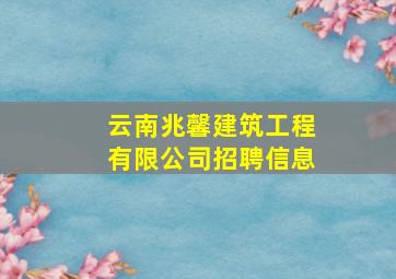 云南兆馨建筑工程有限公司招聘信息