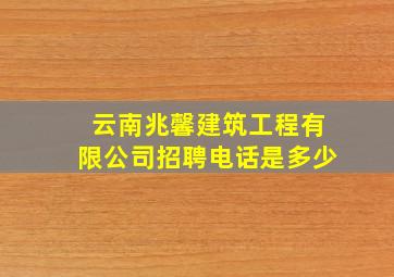 云南兆馨建筑工程有限公司招聘电话是多少