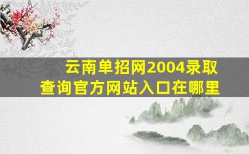 云南单招网2004录取查询官方网站入口在哪里