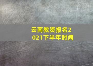 云南教资报名2021下半年时间