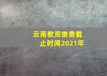 云南教资缴费截止时间2021年