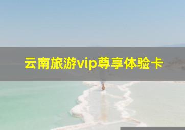 云南旅游vip尊享体验卡