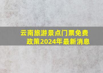 云南旅游景点门票免费政策2024年最新消息