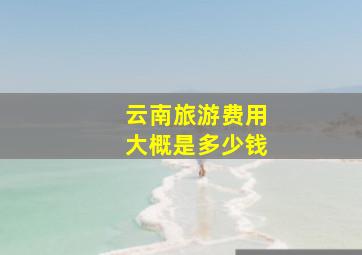 云南旅游费用大概是多少钱