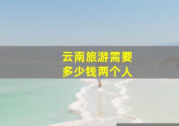 云南旅游需要多少钱两个人