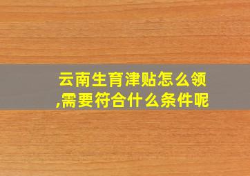 云南生育津贴怎么领,需要符合什么条件呢