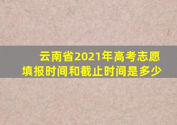 云南省2021年高考志愿填报时间和截止时间是多少