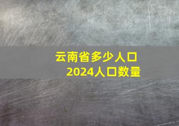 云南省多少人口2024人口数量