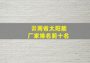 云南省太阳能厂家排名前十名