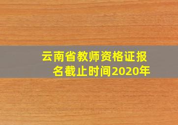 云南省教师资格证报名截止时间2020年