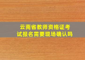 云南省教师资格证考试报名需要现场确认吗