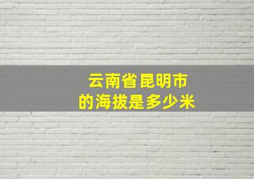 云南省昆明市的海拔是多少米