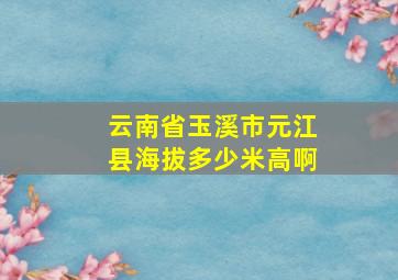 云南省玉溪市元江县海拔多少米高啊