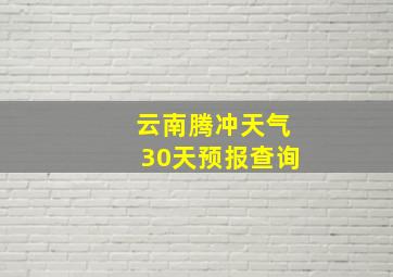 云南腾冲天气30天预报查询