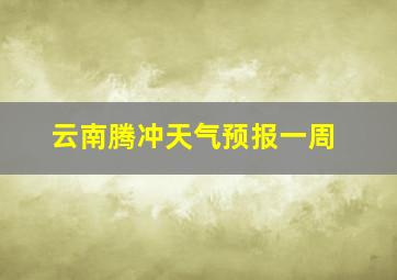 云南腾冲天气预报一周