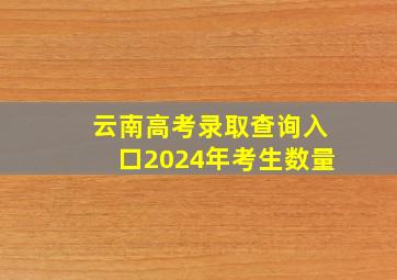 云南高考录取查询入口2024年考生数量