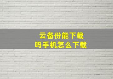 云备份能下载吗手机怎么下载