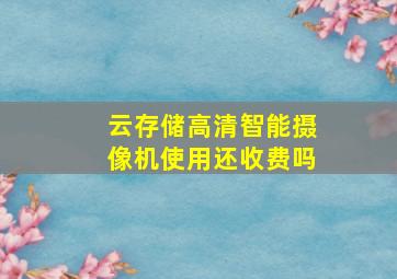 云存储高清智能摄像机使用还收费吗